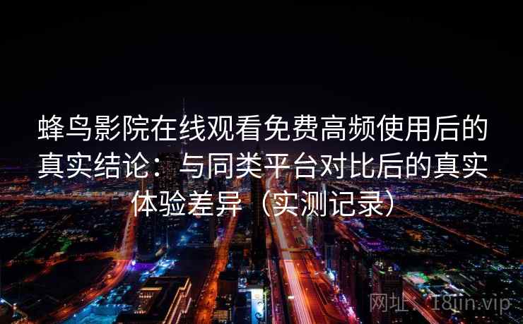 蜂鸟影院在线观看免费高频使用后的真实结论：与同类平台对比后的真实体验差异（实测记录）