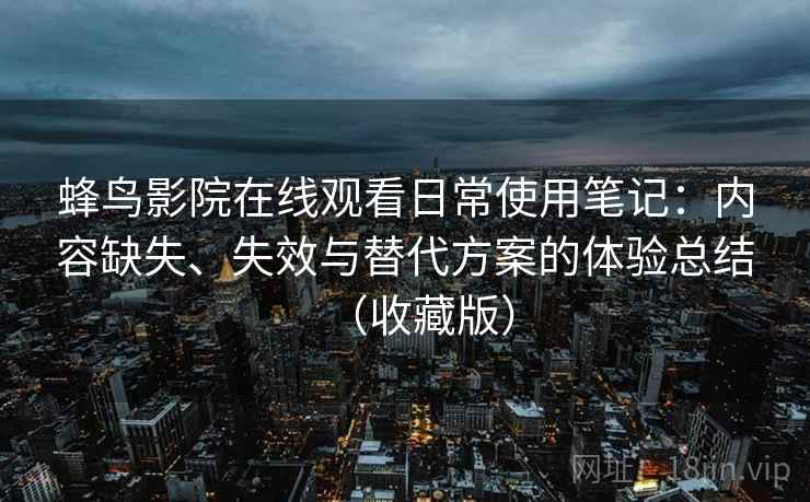 蜂鸟影院在线观看日常使用笔记：内容缺失、失效与替代方案的体验总结（收藏版）