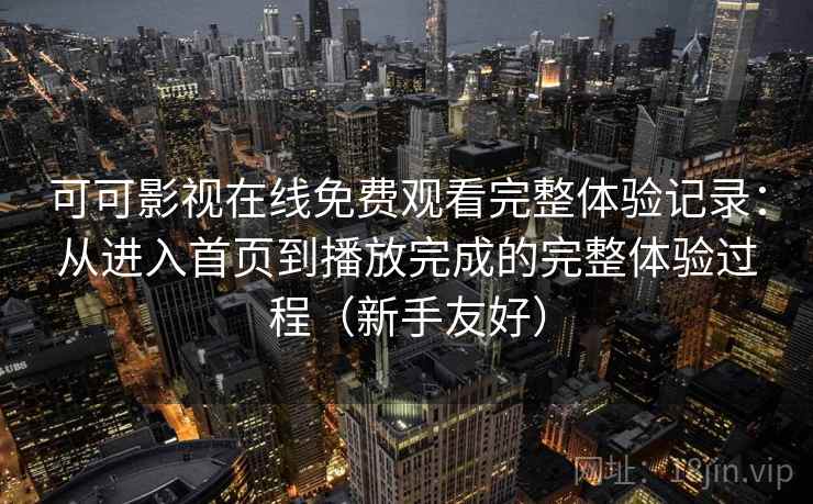 可可影视在线免费观看完整体验记录：从进入首页到播放完成的完整体验过程（新手友好）