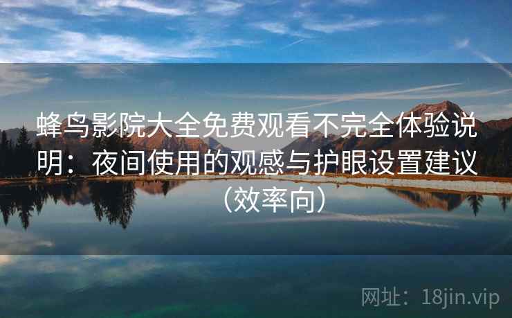 蜂鸟影院大全免费观看不完全体验说明：夜间使用的观感与护眼设置建议（效率向）