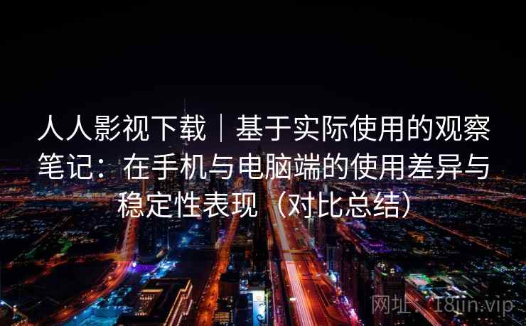人人影视下载｜基于实际使用的观察笔记：在手机与电脑端的使用差异与稳定性表现（对比总结）