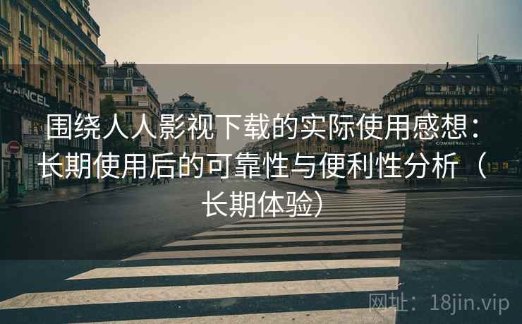 围绕人人影视下载的实际使用感想：长期使用后的可靠性与便利性分析（长期体验）