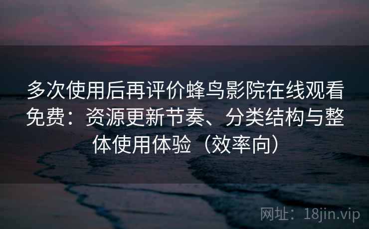 多次使用后再评价蜂鸟影院在线观看免费：资源更新节奏、分类结构与整体使用体验（效率向）