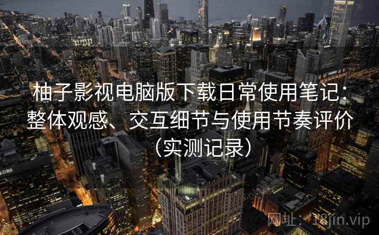 柚子影视电脑版下载日常使用笔记：整体观感、交互细节与使用节奏评价（实测记录）