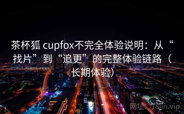 茶杯狐 cupfox不完全体验说明：从“找片”到“追更”的完整体验链路（长期体验）