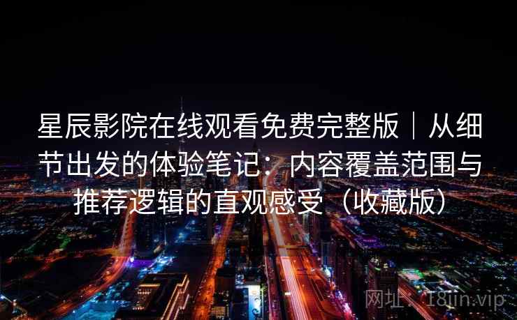 星辰影院在线观看免费完整版｜从细节出发的体验笔记：内容覆盖范围与推荐逻辑的直观感受（收藏版）