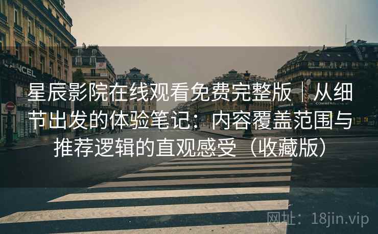 星辰影院在线观看免费完整版｜从细节出发的体验笔记：内容覆盖范围与推荐逻辑的直观感受（收藏版）