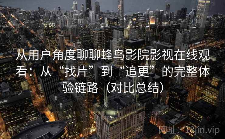 从用户角度聊聊蜂鸟影院影视在线观看：从“找片”到“追更”的完整体验链路（对比总结）