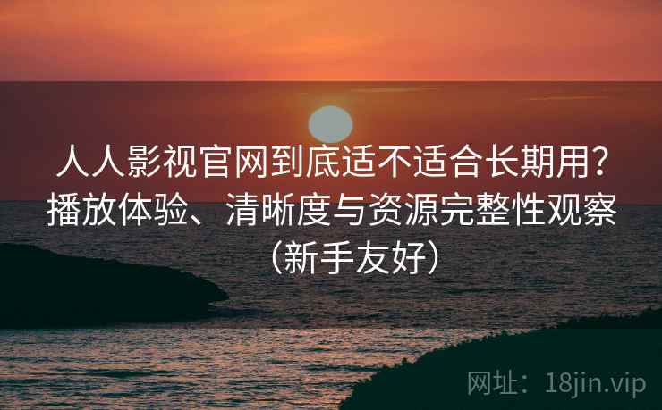 人人影视官网到底适不适合长期用？播放体验、清晰度与资源完整性观察（新手友好）