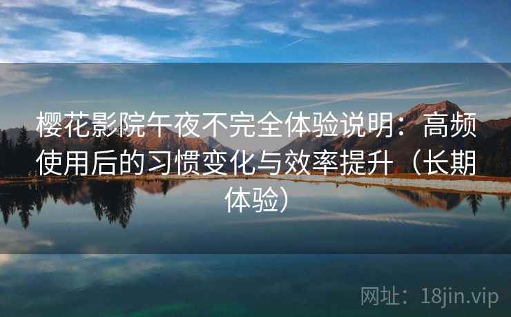 樱花影院午夜不完全体验说明：高频使用后的习惯变化与效率提升（长期体验）