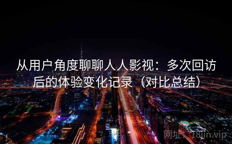 从用户角度聊聊人人影视：多次回访后的体验变化记录（对比总结）
