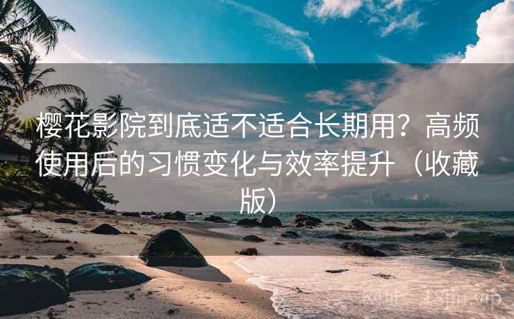 樱花影院到底适不适合长期用？高频使用后的习惯变化与效率提升（收藏版）