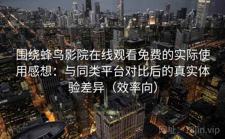 围绕蜂鸟影院在线观看免费的实际使用感想：与同类平台对比后的真实体验差异（效率向）
