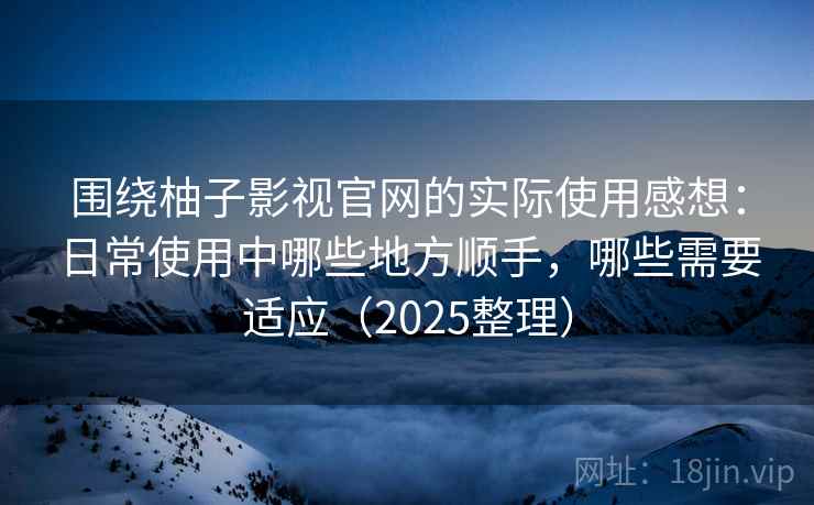 围绕柚子影视官网的实际使用感想：日常使用中哪些地方顺手，哪些需要适应（2025整理）