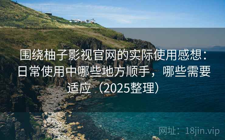 围绕柚子影视官网的实际使用感想：日常使用中哪些地方顺手，哪些需要适应（2025整理）