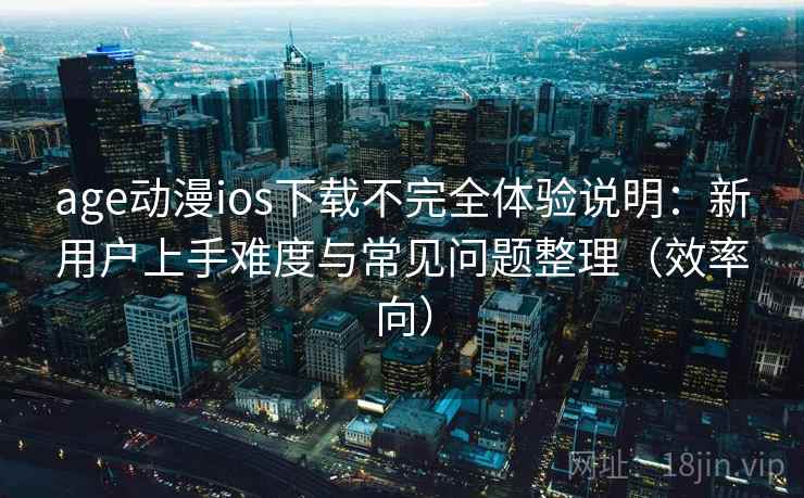 age动漫ios下载不完全体验说明：新用户上手难度与常见问题整理（效率向）