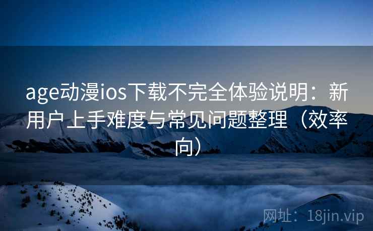 age动漫ios下载不完全体验说明：新用户上手难度与常见问题整理（效率向）