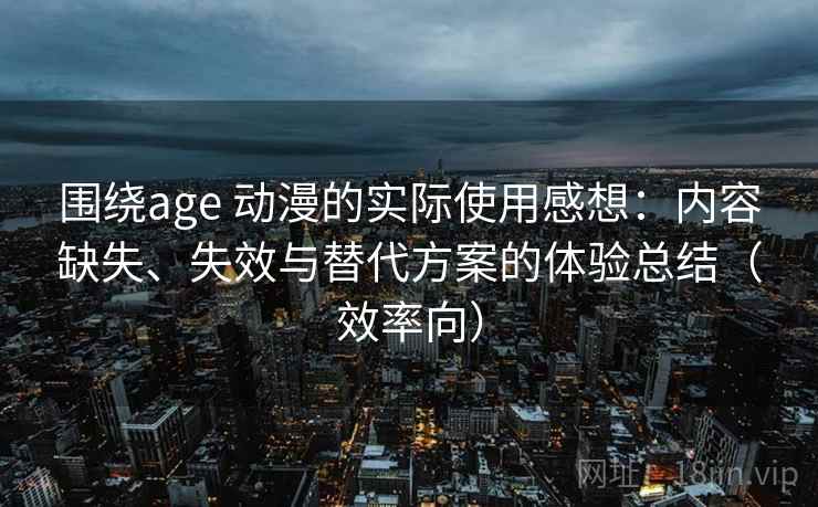 围绕age 动漫的实际使用感想：内容缺失、失效与替代方案的体验总结（效率向）