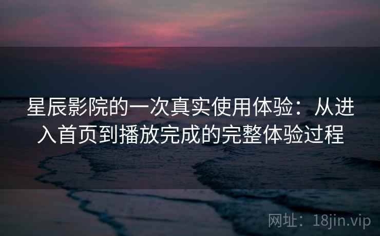星辰影院的一次真实使用体验：从进入首页到播放完成的完整体验过程