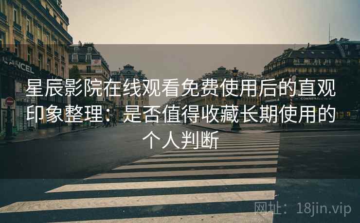 星辰影院在线观看免费使用后的直观印象整理:是否值得收藏长期使用的个人判断 星辰影院在线观看免费使用后的直观印象整理:是否值得收藏长期使用的个人判断