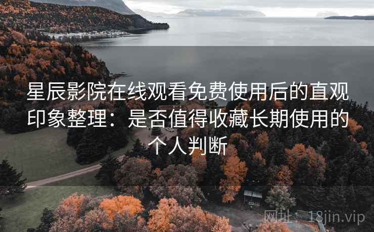 星辰影院在线观看免费使用后的直观印象整理:是否值得收藏长期使用的个人判断 星辰影院在线观看免费使用后的直观印象整理:是否值得收藏长期使用的个人判断