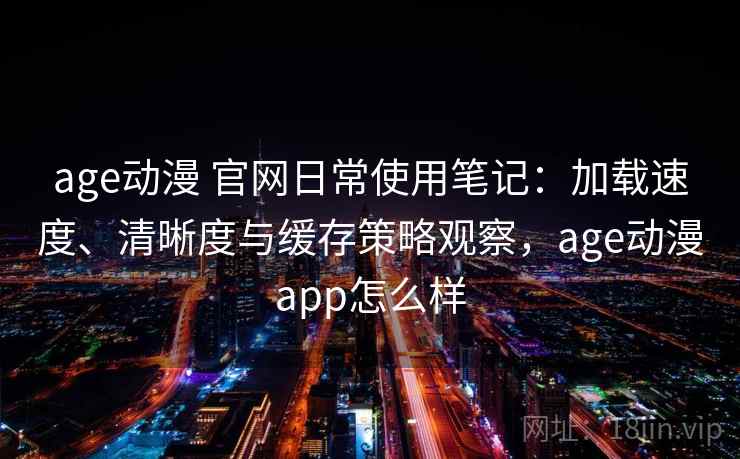 age动漫 官网日常使用笔记:加载速度、清晰度与缓存策略观察,age动漫app怎么样 age动漫 官网日常使用笔记:加载速度、清晰度与缓存策略观察,age动漫app怎么样