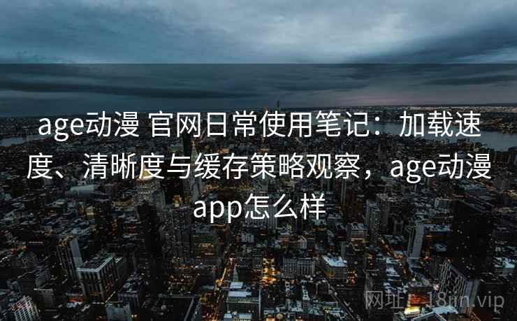 age动漫 官网日常使用笔记:加载速度、清晰度与缓存策略观察,age动漫app怎么样 age动漫 官网日常使用笔记:加载速度、清晰度与缓存策略观察,age动漫app怎么样