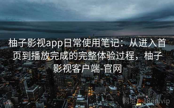 柚子影视app日常使用笔记:从进入首页到播放完成的完整体验过程,柚子影视客户端-官网 柚子影视app日常使用笔记:从进入首页到播放完成的完整体验过程,柚子影视客户端-官网