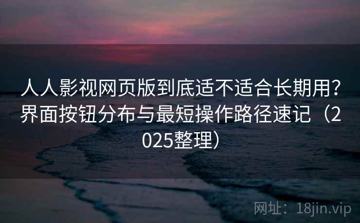 人人影视网页版到底适不适合长期用?界面按钮分布与最短操作路径速记(2025整理) 人人影视网页版到底适不适合长期用?界面按钮分布与最短操作路径速记(2025整理)
