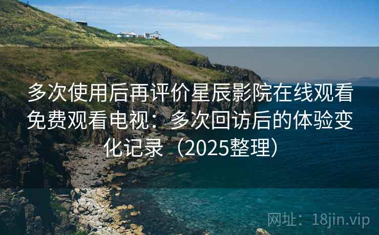 多次使用后再评价星辰影院在线观看免费观看电视:多次回访后的体验变化记录(2025整理) 多次使用后再评价星辰影院在线观看免费观看电视:多次回访后的体验变化记录(2025整理)