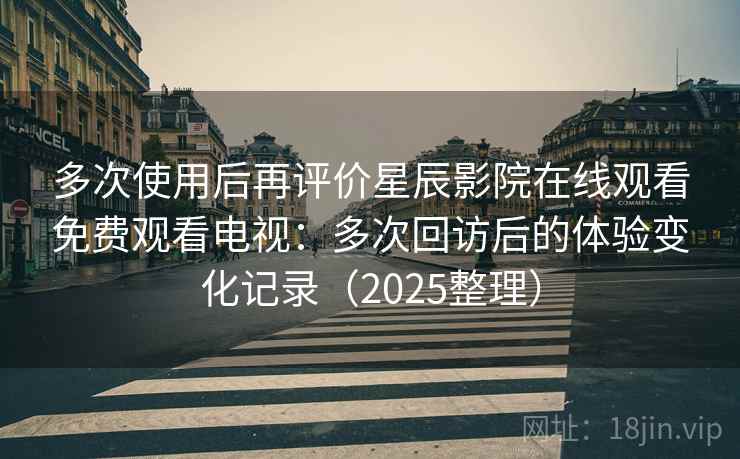 多次使用后再评价星辰影院在线观看免费观看电视:多次回访后的体验变化记录(2025整理) 多次使用后再评价星辰影院在线观看免费观看电视:多次回访后的体验变化记录(2025整理)