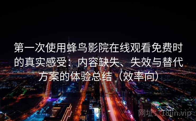 第一次使用蜂鸟影院在线观看免费时的真实感受:内容缺失、失效与替代方案的体验总结(效率向) 第一次使用蜂鸟影院在线观看免费时的真实感受:内容缺失、失效与替代方案的体验总结(效率向)