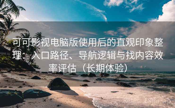 可可影视电脑版使用后的直观印象整理：入口路径、导航逻辑与找内容效率评估（长期体验）