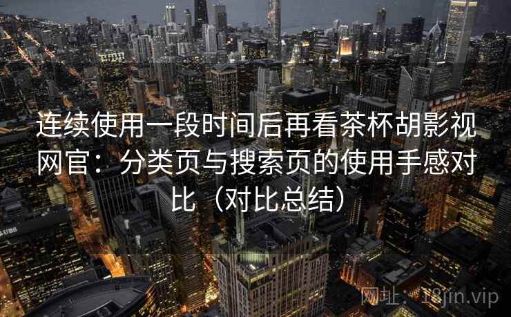 连续使用一段时间后再看茶杯胡影视网官:分类页与搜索页的使用手感对比(对比总结) 连续使用一段时间后再看茶杯胡影视网官:分类页与搜索页的使用手感对比(对比总结)