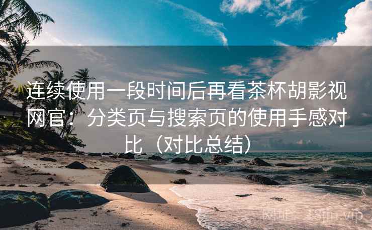 连续使用一段时间后再看茶杯胡影视网官:分类页与搜索页的使用手感对比(对比总结) 连续使用一段时间后再看茶杯胡影视网官:分类页与搜索页的使用手感对比(对比总结)
