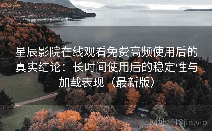 星辰影院在线观看免费高频使用后的真实结论：长时间使用后的稳定性与加载表现（最新版）