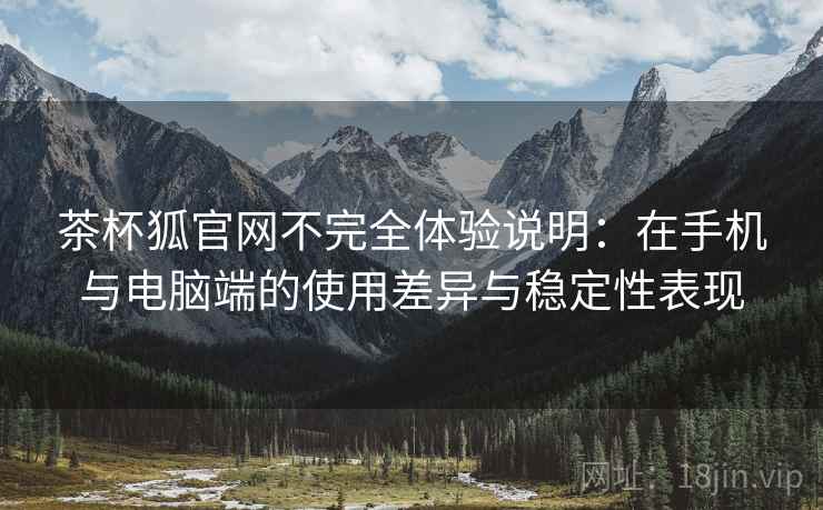 茶杯狐官网不完全体验说明:在手机与电脑端的使用差异与稳定性表现 茶杯狐官网不完全体验说明:在手机与电脑端的使用差异与稳定性表现
