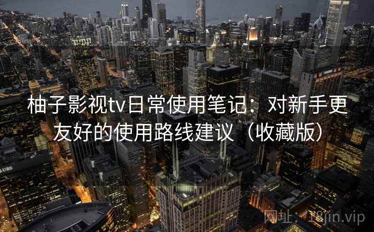 柚子影视tv日常使用笔记:对新手更友好的使用路线建议(收藏版) 柚子影视tv日常使用笔记:对新手更友好的使用路线建议(收藏版)