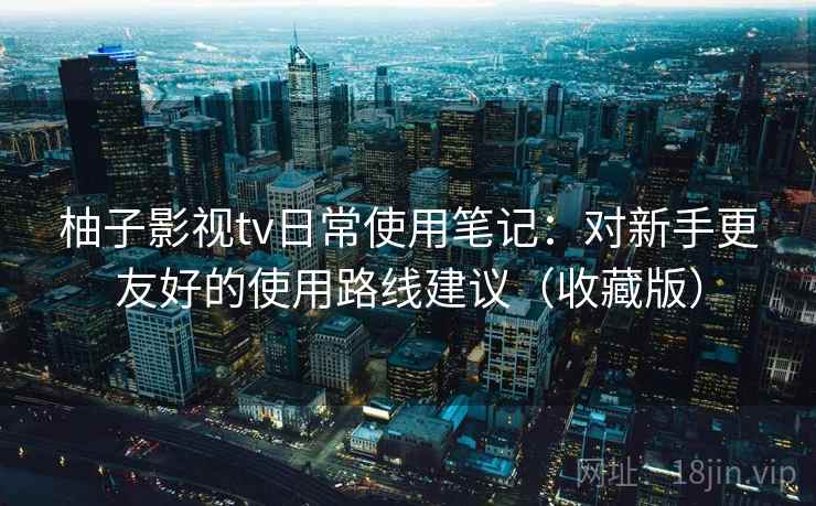 柚子影视tv日常使用笔记:对新手更友好的使用路线建议(收藏版) 柚子影视tv日常使用笔记:对新手更友好的使用路线建议(收藏版)