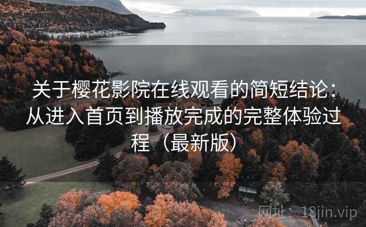 关于樱花影院在线观看的简短结论:从进入首页到播放完成的完整体验过程(最新版) 关于樱花影院在线观看的简短结论:从进入首页到播放完成的完整体验过程(最新版)