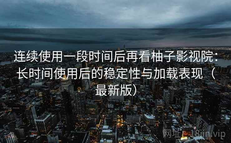 连续使用一段时间后再看柚子影视院：长时间使用后的稳定性与加载表现（最新版）