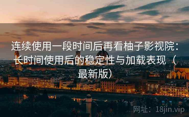 连续使用一段时间后再看柚子影视院：长时间使用后的稳定性与加载表现（最新版）