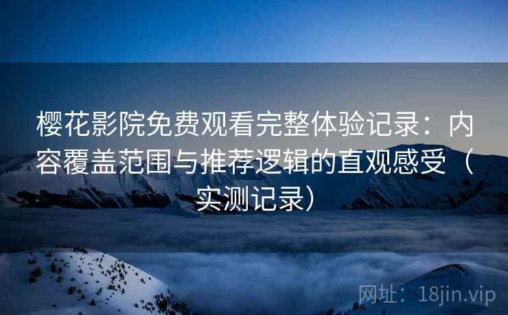 樱花影院免费观看完整体验记录:内容覆盖范围与推荐逻辑的直观感受(实测记录) 樱花影院免费观看完整体验记录:内容覆盖范围与推荐逻辑的直观感受(实测记录)