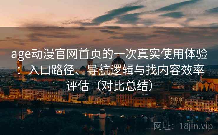 age动漫官网首页的一次真实使用体验：入口路径、导航逻辑与找内容效率评估（对比总结）