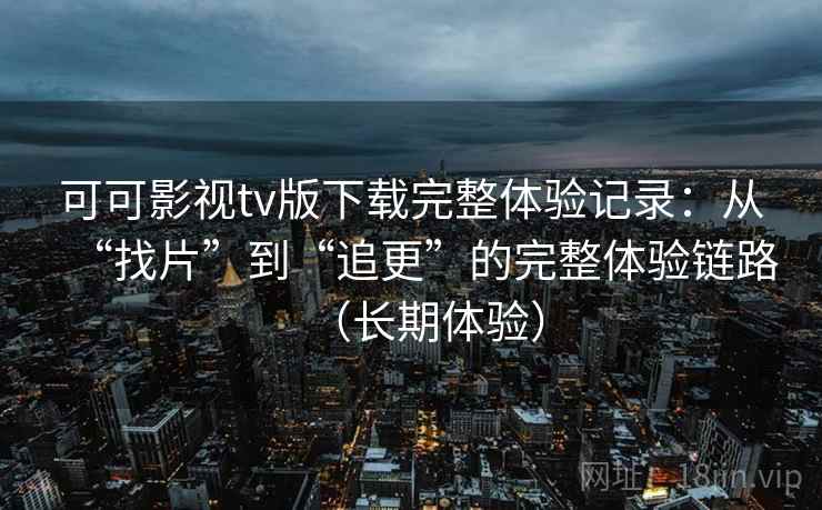 可可影视tv版下载完整体验记录:从“找片”到“追更”的完整体验链路(长期体验) 可可影视tv版下载完整体验记录:从“找片”到“追更”的完整体验链路(长期体验)