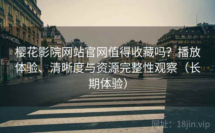 樱花影院网站官网值得收藏吗？播放体验、清晰度与资源完整性观察（长期体验）