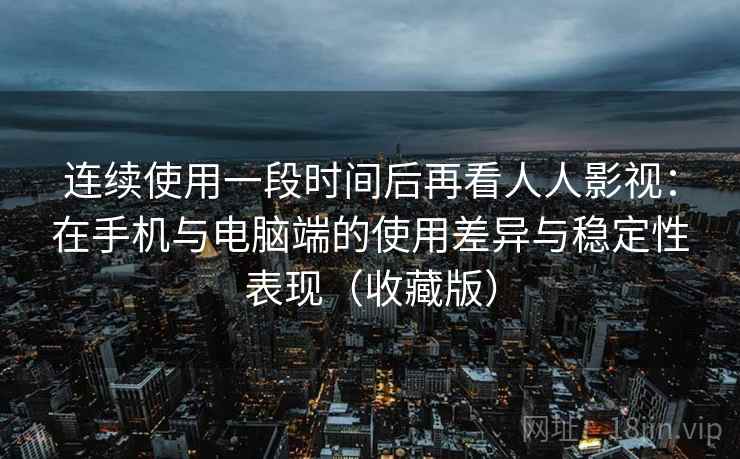 连续使用一段时间后再看人人影视:在手机与电脑端的使用差异与稳定性表现(收藏版) 连续使用一段时间后再看人人影视:在手机与电脑端的使用差异与稳定性表现(收藏版)