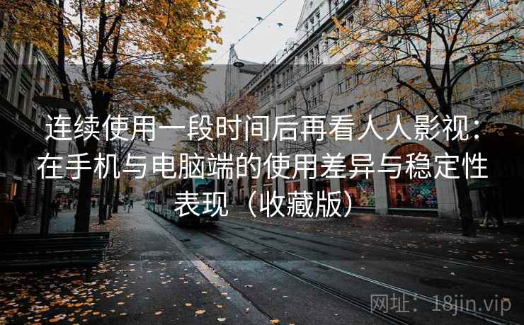 连续使用一段时间后再看人人影视:在手机与电脑端的使用差异与稳定性表现(收藏版) 连续使用一段时间后再看人人影视:在手机与电脑端的使用差异与稳定性表现(收藏版)