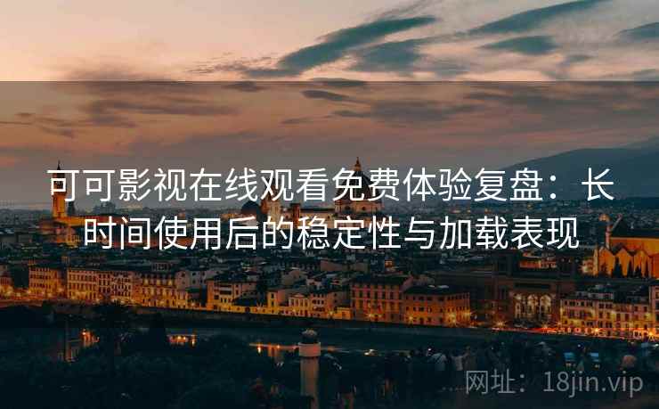 可可影视在线观看免费体验复盘:长时间使用后的稳定性与加载表现 可可影视在线观看免费体验复盘:长时间使用后的稳定性与加载表现