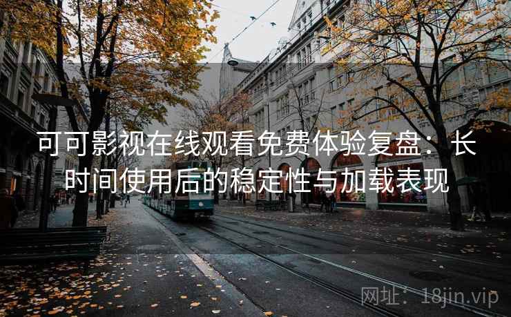 可可影视在线观看免费体验复盘:长时间使用后的稳定性与加载表现 可可影视在线观看免费体验复盘:长时间使用后的稳定性与加载表现